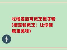 吃榴莲后可灵芝孢子粉(榴莲和灵芝：让你健康更美味)