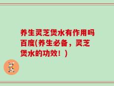 养生灵芝煲水有作用吗百度(养生必备，灵芝煲水的功效！)