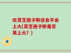 吃灵芝孢子粉还会不会上火(灵芝孢子粉是否易上火？)