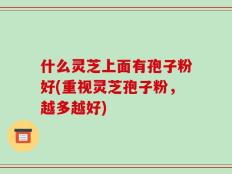 什么灵芝上面有孢子粉好(重视灵芝孢子粉，越多越好)