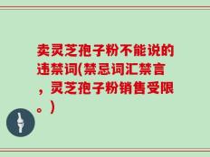 卖灵芝孢子粉不能说的违禁词(禁忌词汇禁言，灵芝孢子粉销售受限。)