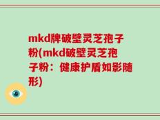 mkd牌破壁灵芝孢子粉(mkd破壁灵芝孢子粉：健康护盾如影随形)