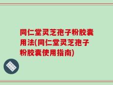 同仁堂灵芝孢子粉胶囊用法(同仁堂灵芝孢子粉胶囊使用指南)