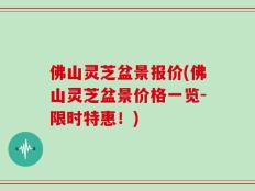 佛山灵芝盆景报价(佛山灵芝盆景价格一览-限时特惠！)