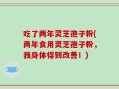 吃了两年灵芝孢子粉(两年食用灵芝孢子粉，我身体得到改善！)