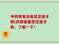 中药房有没有灵芝孢子粉(药房销售灵芝孢子粉，了解一下！