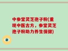 中参堂灵芝孢子粉(重现中医古方，参堂灵芝孢子粉助力养生保健)