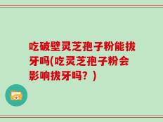 吃破壁灵芝孢子粉能拔牙吗(吃灵芝孢子粉会影响拔牙吗？)