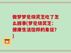 做梦梦见烧灵芝吃了怎么回事(梦见烧灵芝：健康生活信仰的象征？)