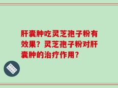 肝囊肿吃灵芝孢子粉有效果？灵芝孢子粉对肝囊肿的治疗作用？
