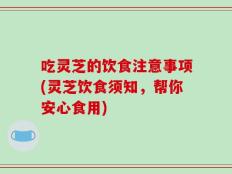 吃灵芝的饮食注意事项(灵芝饮食须知，帮你安心食用)