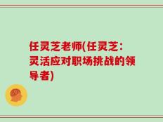 任灵芝老师(任灵芝：灵活应对职场挑战的领导者)