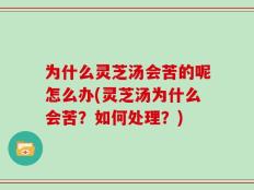 为什么灵芝汤会苦的呢怎么办(灵芝汤为什么会苦？如何处理？)