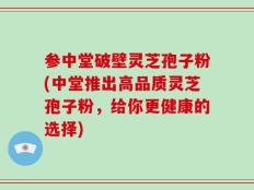 参中堂破壁灵芝孢子粉(中堂推出高品质灵芝孢子粉，给你更健康的选择)