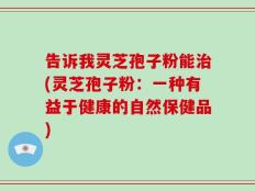告诉我灵芝孢子粉能治(灵芝孢子粉：一种有益于健康的自然保健品)
