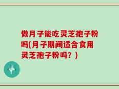 做月子能吃灵芝孢子粉吗(月子期间适合食用灵芝孢子粉吗？)