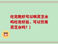 吃完爬虾可以喝灵芝水吗吃完虾后，可以饮用灵芝水吗？)
