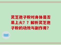 灵芝孢子粉对身体是否易上火？？解析灵芝孢子粉的功效与副作用？