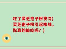 吃了灵芝孢子粉发冷(灵芝孢子粉引起寒战，你真的能吃吗？)