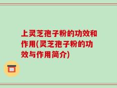 上灵芝孢子粉的功效和作用(灵芝孢子粉的功效与作用简介)
