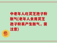 中老年人吃灵芝孢子粉胀气(老年人食用灵芝孢子粉易产生胀气，需注意)