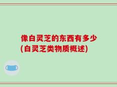 像白灵芝的东西有多少(白灵芝类物质概述)