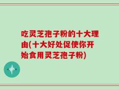 吃灵芝孢子粉的十大理由(十大好处促使你开始食用灵芝孢子粉)