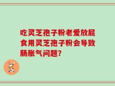 吃灵芝孢子粉老爱放屁食用灵芝孢子粉会导致肠胀气问题？