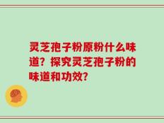 灵芝孢子粉原粉什么味道？探究灵芝孢子粉的味道和功效？