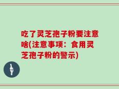 吃了灵芝孢子粉要注意啥(注意事项：食用灵芝孢子粉的警示)