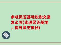 参观灵芝基地说说文案怎么写(走进灵芝基地，探寻灵芝奥秘)