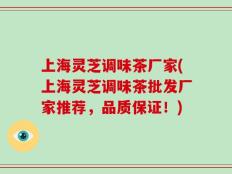 上海灵芝调味茶厂家(上海灵芝调味茶批发厂家推荐，品质保证！)