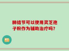 肺结节可以使用灵芝孢子粉作为辅助治疗吗？