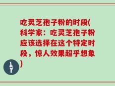 吃灵芝孢子粉的时段(科学家：吃灵芝孢子粉应该选择在这个特定时段，惊人效果超乎想象)
