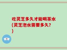 吃灵芝多久才能喝茶水(灵芝泡水需要多久？)