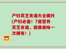 产妇灵芝食谱大全图片(产妇必备！7道营养灵芝食谱，健康美味一次拥有！)
