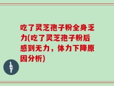 吃了灵芝孢子粉全身乏力(吃了灵芝孢子粉后感到无力，体力下降原因分析)
