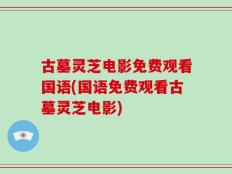 古墓灵芝电影免费观看国语(国语免费观看古墓灵芝电影)