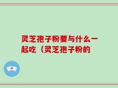 灵芝孢子粉要与什么一起吃（灵芝孢子粉的