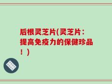 后根灵芝片(灵芝片：提高免疫力的保健珍品！)