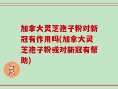 加拿大灵芝孢子粉对新冠有作用吗(加拿大灵芝孢子粉或对新冠有帮助)