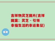 吉祥物灵芝图片(吉祥图案：灵芝 - 引领幸福生活的幸运象征)