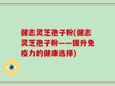 健志灵芝孢子粉(健志灵芝孢子粉——提升免疫力的健康选择)