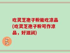 吃灵芝孢子粉能吃凉品(吃灵芝孢子粉可作凉品，好滋润)