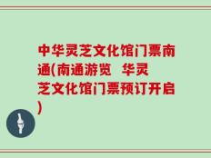 中华灵芝文化馆门票南通(南通游览  华灵芝文化馆门票预订开启)