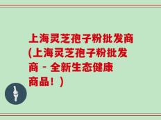 上海灵芝孢子粉批发商(上海灵芝孢子粉批发商 - 全新生态健康商品！)