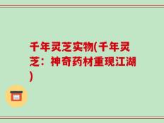 千年灵芝实物(千年灵芝：神奇药材重现江湖)