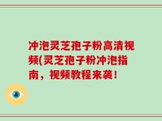 冲泡灵芝孢子粉高清视频(灵芝孢子粉冲泡指南，视频教程来袭！