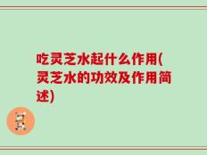 吃灵芝水起什么作用(灵芝水的功效及作用简述)