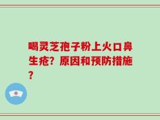 喝灵芝孢子粉上火口鼻生疮？原因和预防措施？